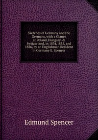 Sketches of Germany and the Germans, with a Glance at Poland, Hungary, & Switzerland, in 1834,1835, and 1836, by an Englishman Resident in Germany E. Spencer