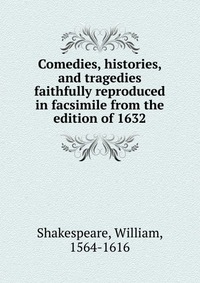 Comedies, histories, and tragedies faithfully reproduced in facsimile from the edition of 1632