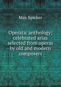 Operatic anthology; celebrated arias selected from operas by old and modern composers