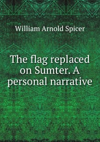 The flag replaced on Sumter. A personal narrative