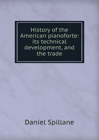 History of the American pianoforte: its technical development, and the trade