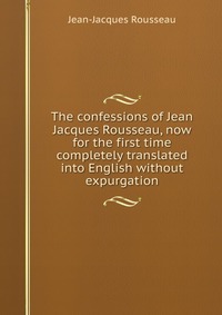 The confessions of Jean Jacques Rousseau, now for the first time completely translated into English without expurgation