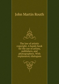 The law of artistic copyright. A handy book for the use of artists, publishers, and photographers. With explanatory dialogues