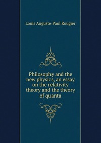 Philosophy and the new physics, an essay on the relativity theory and the theory of quanta