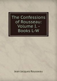 The Confessions of Rousseau: Volume I. - Books L-W