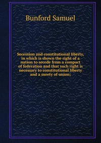 Secession and constitutional liberty, in which is shown the right of a nation to secede from a compact of federation and that such right is necessary to constitutional liberty and a surety of