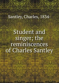 Student and singer; the reminiscences of Charles Santley