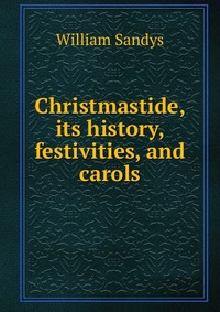 Christmastide, its history, festivities, and carols