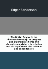 The British Empire in the nineteenth century: its progress and expansion at home and abroad : comprising a description and history of the British colonies and dependencies