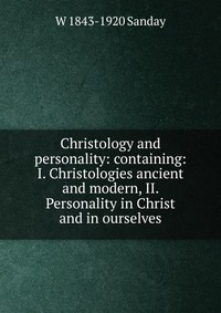 Christology and personality: containing: I. Christologies ancient and modern, II. Personality in Christ and in ourselves