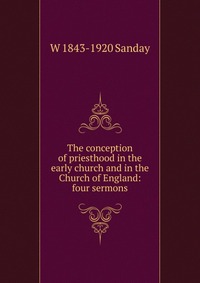 The conception of priesthood in the early church and in the Church of England: four sermons