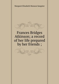 Frances Bridges Atkinson; a record of her life prepared by her friends ;