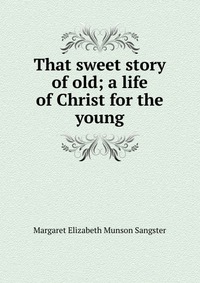 That sweet story of old; a life of Christ for the young