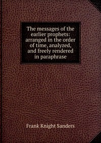 The messages of the earlier prophets: arranged in the order of time, analyzed, and freely rendered in paraphrase