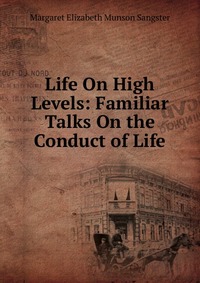 Life On High Levels: Familiar Talks On the Conduct of Life