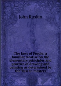 The laws of Fesole: a familiar treatise on the elementary principles and practice of drawing and painting as determined by the Tuscan masters