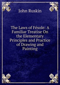 The Laws of Fesole: A Familiar Treatise On the Elementary Principles and Practice of Drawing and Painting