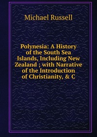 Polynesia: A History of the South Sea Islands, Including New Zealand ; with Narrative of the Introduction of Christianity, & C