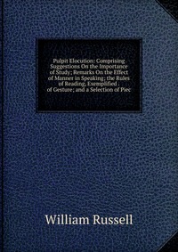 Pulpit Elocution: Comprising Suggestions On the Importance of Study; Remarks On the Effect of Manner in Speaking; the Rules of Reading, Exemplified . of Gesture; and a Selection of Piec