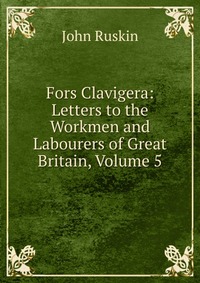 Fors Clavigera: Letters to the Workmen and Labourers of Great Britain, Volume 5