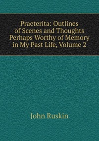 Praeterita: Outlines of Scenes and Thoughts Perhaps Worthy of Memory in My Past Life, Volume 2