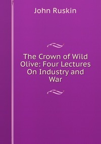 The Crown of Wild Olive: Four Lectures On Industry and War