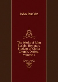 The Works of John Ruskin, Honorary Student of Christ Church, Oxford, Volume 3