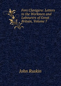 Fors Clavigera: Letters to the Workmen and Labourers of Great Britain, Volume 7