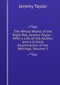 The Whole Works of the Right Rev. Jeremy Taylor .: With a Life of the Author, and a Critical Examination of His Writings, Volume 5