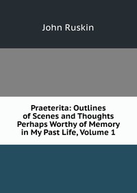 Praeterita: Outlines of Scenes and Thoughts Perhaps Worthy of Memory in My Past Life, Volume 1