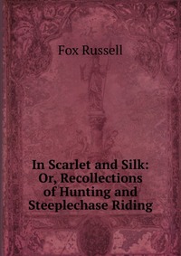 In Scarlet and Silk: Or, Recollections of Hunting and Steeplechase Riding