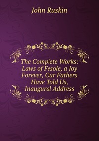 The Complete Works: Laws of Fesole, a Joy Forever, Our Fathers Have Told Us, Inaugural Address