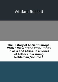 The History of Ancient Europe: With a View of the Revolutions in Asia and Africa. in a Series of Letters to a Young Nobleman, Volume 1