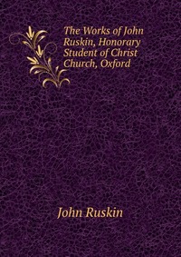 The Works of John Ruskin, Honorary Student of Christ Church, Oxford