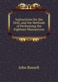 Instructions for the Drill, and the Methods of Performing the Eighteen Manoeuvres