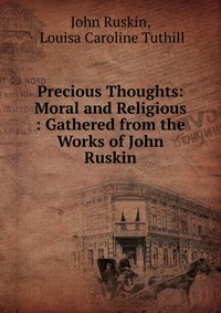 Precious Thoughts: Moral and Religious : Gathered from the Works of John Ruskin