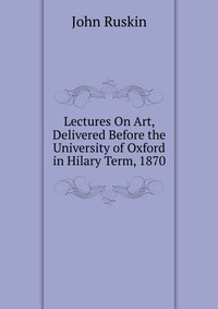 Lectures On Art, Delivered Before the University of Oxford in Hilary Term, 1870