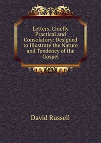 Letters, Chiefly Practical and Consolatory: Designed to Illustrate the Nature and Tendency of the Gospel