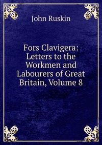 Fors Clavigera: Letters to the Workmen and Labourers of Great Britain, Volume 8