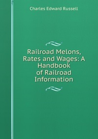 Railroad Melons, Rates and Wages: A Handbook of Railroad Information