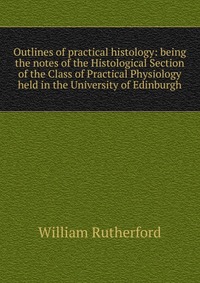 Outlines of practical histology: being the notes of the Histological Section of the Class of Practical Physiology held in the University of Edinburgh