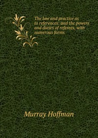 The law and practice as to references: and the powers and duties of referees, with numerous forms