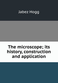 The microscope; its history, construction and application