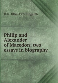 Philip and Alexander of Macedon; two essays in biography