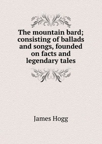 The mountain bard; consisting of ballads and songs, founded on facts and legendary tales