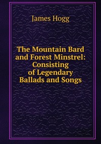 The Mountain Bard and Forest Minstrel: Consisting of Legendary Ballads and Songs