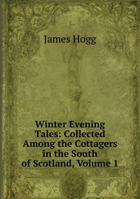 Winter Evening Tales: Collected Among the Cottagers in the South of Scotland, Volume 1