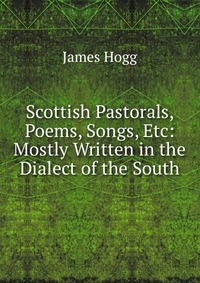 Scottish Pastorals, Poems, Songs, Etc: Mostly Written in the Dialect of the South