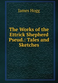 The Works of the Ettrick Shepherd Pseud.: Tales and Sketches