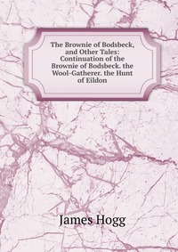 The Brownie of Bodsbeck, and Other Tales: Continuation of the Brownie of Bodsbeck. the Wool-Gatherer. the Hunt of Eildon